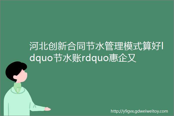 河北创新合同节水管理模式算好ldquo节水账rdquo惠企又便民