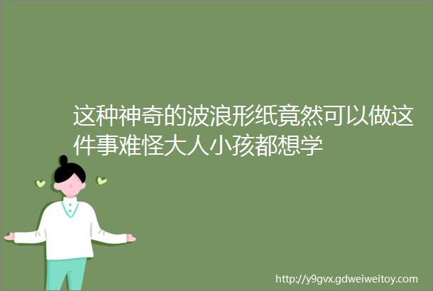 这种神奇的波浪形纸竟然可以做这件事难怪大人小孩都想学