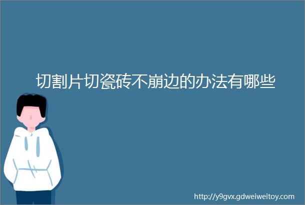 切割片切瓷砖不崩边的办法有哪些