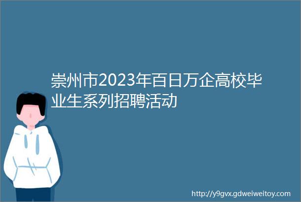 崇州市2023年百日万企高校毕业生系列招聘活动