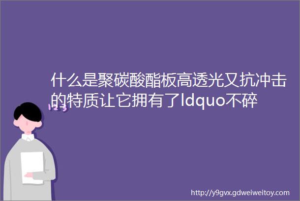 什么是聚碳酸酯板高透光又抗冲击的特质让它拥有了ldquo不碎玻璃rdquo的称号